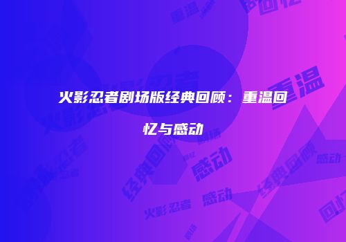 火影忍者剧场版经典回顾：重温回忆与感动