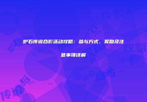 炉石传说合影活动攻略：参与方式、奖励及注意事项详解