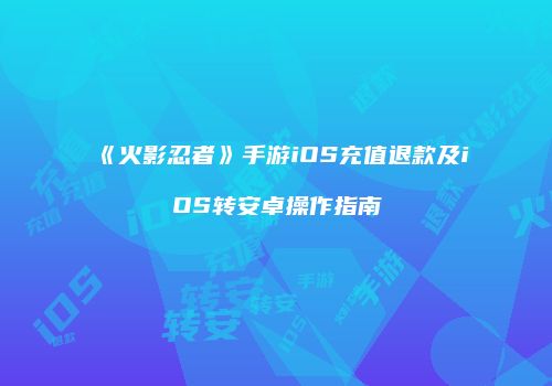 《火影忍者》手游iOS充值退款及iOS转安卓操作指南
