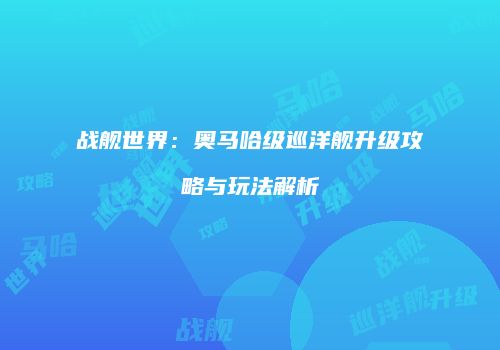 战舰世界：奥马哈级巡洋舰升级攻略与玩法解析