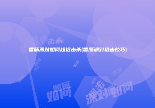 香肠派对如何超远击杀(香肠派对狙击技巧)
