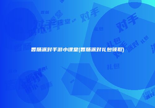 香肠派对手游小课堂(香肠派对礼包领取)