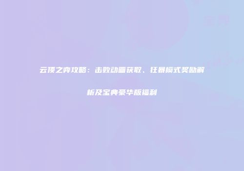 云顶之弈攻略：击败动画获取、狂暴模式奖励解析及宝典豪华版福利