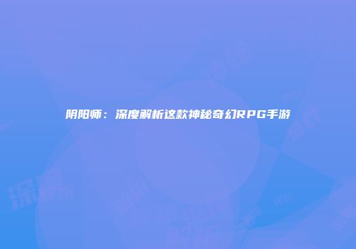 阴阳师：深度解析这款神秘奇幻RPG手游