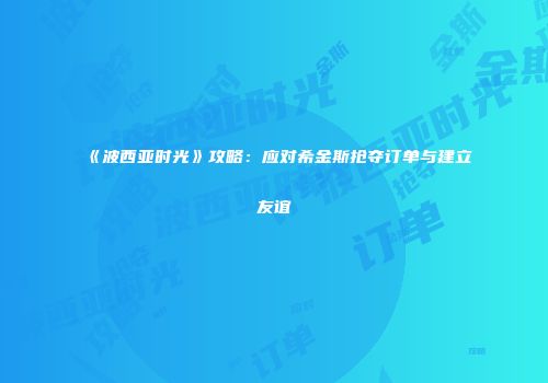 《波西亚时光》攻略：应对希金斯抢夺订单与建立友谊