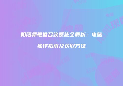 阴阳师现世召唤系统全解析：电脑操作指南及获取方法