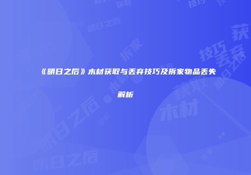 《明日之后》木材获取与丢弃技巧及拆家物品丢失解析