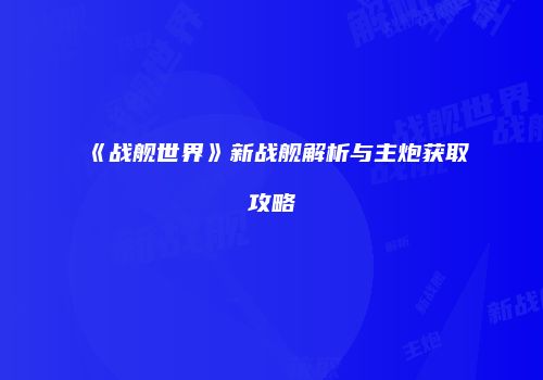 《战舰世界》新战舰解析与主炮获取攻略