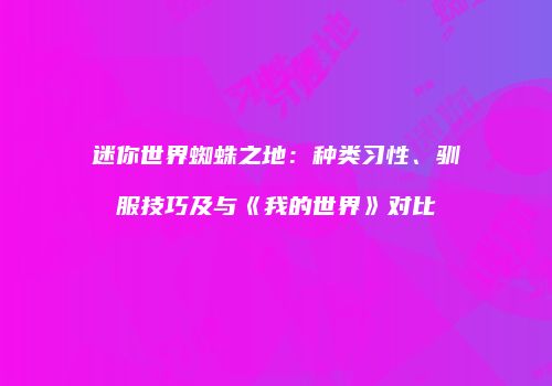 迷你世界蜘蛛之地：种类习性、驯服技巧及与《我的世界》对比