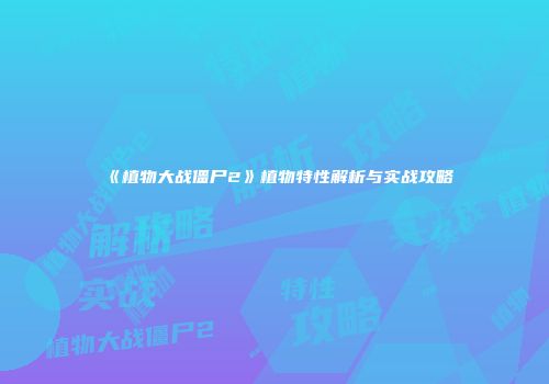 《植物大战僵尸2》植物特性解析与实战攻略