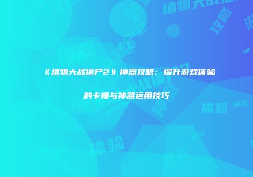 《植物大战僵尸2》神器攻略：提升游戏体验的卡槽与神器运用技巧