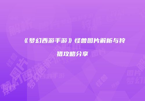 《梦幻西游手游》怪兽图片解析与狩猎攻略分享