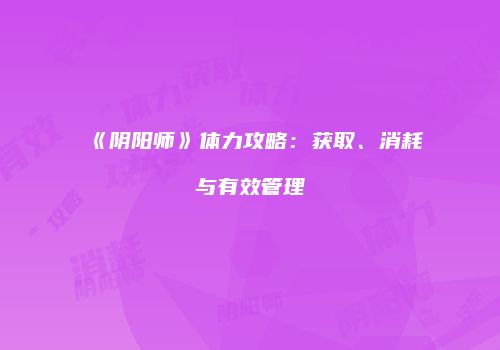 《阴阳师》体力攻略：获取、消耗与有效管理