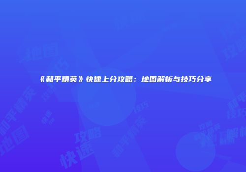 《和平精英》快速上分攻略：地图解析与技巧分享