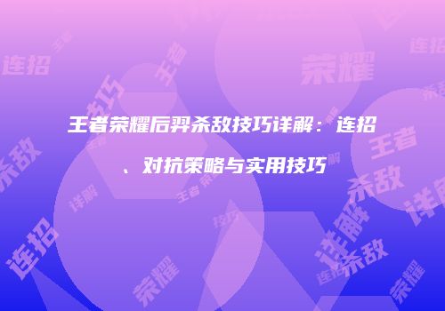 王者荣耀后羿杀敌技巧详解：连招、对抗策略与实用技巧