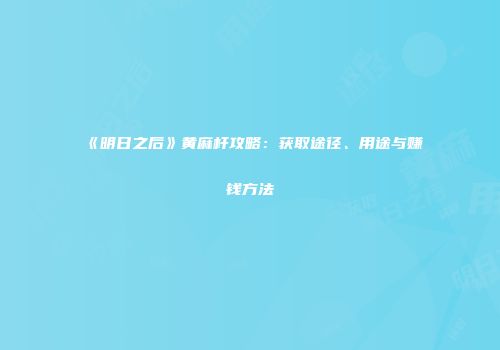《明日之后》黄麻杆攻略：获取途径、用途与赚钱方法