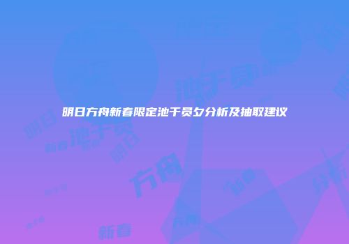 明日方舟新春限定池干员夕分析及抽取建议