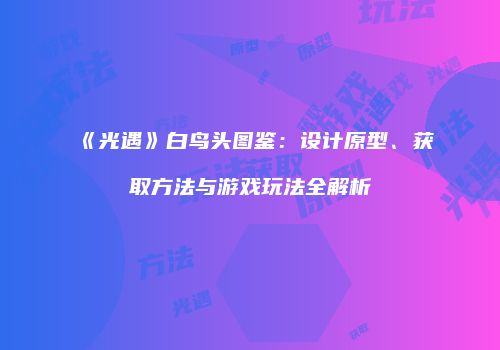 《光遇》白鸟头图鉴：设计原型、获取方法与游戏玩法全解析