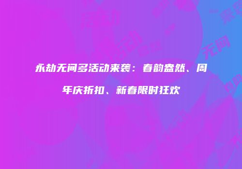永劫无间多活动来袭：春韵盎然、周年庆折扣、新春限时狂欢