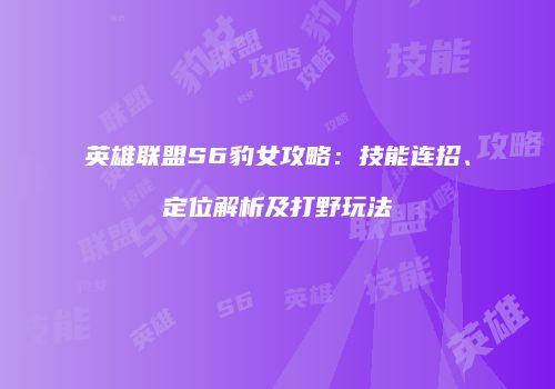 英雄联盟S6豹女攻略：技能连招、定位解析及打野玩法