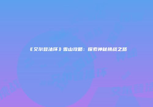 《艾尔登法环》雪山攻略：探索神秘挑战之路