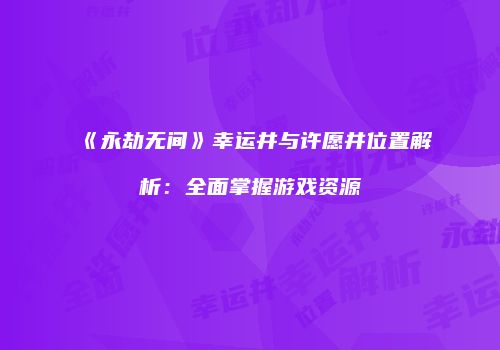 《永劫无间》幸运井与许愿井位置解析：全面掌握游戏资源