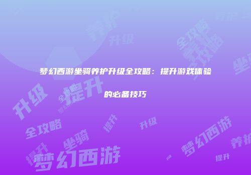 梦幻西游坐骑养护升级全攻略：提升游戏体验的必备技巧