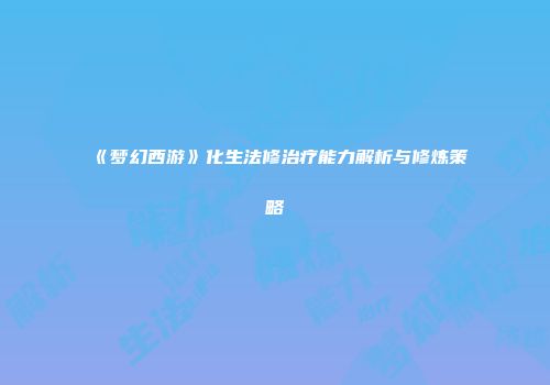 《梦幻西游》化生法修治疗能力解析与修炼策略