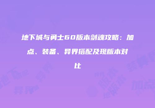 地下城与勇士60版本剑魂攻略：加点、装备、异界搭配及现版本对比