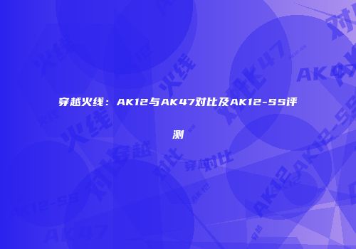穿越火线：AK12与AK47对比及AK12-SS评测