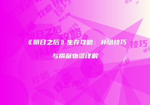 《明日之后》生存攻略：补给技巧与捐献物资详解