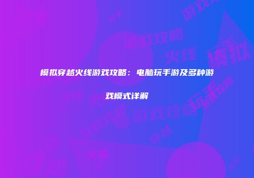 模拟穿越火线游戏攻略：电脑玩手游及多种游戏模式详解