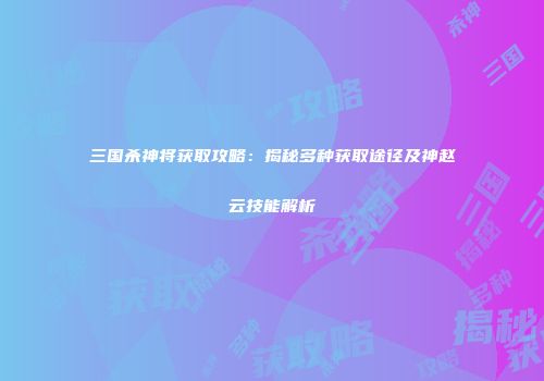 三国杀神将获取攻略：揭秘多种获取途径及神赵云技能解析
