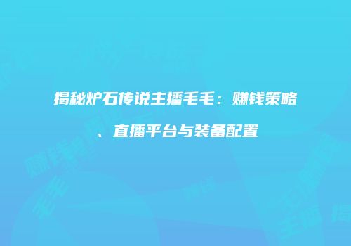 揭秘炉石传说主播毛毛：赚钱策略、直播平台与装备配置