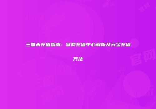 三国杀充值指南：官网充值中心解析及元宝充值方法
