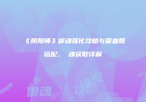 《阴阳师》御魂强化攻略与吸血姬搭配、薙魂获取详解