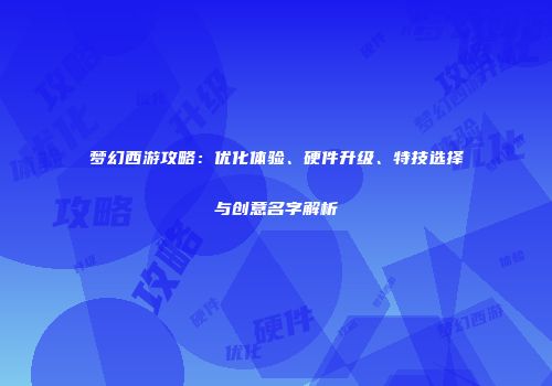 梦幻西游攻略：优化体验、硬件升级、特技选择与创意名字解析