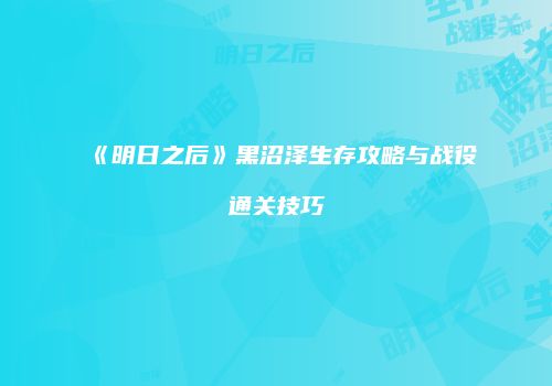 《明日之后》黑沼泽生存攻略与战役通关技巧