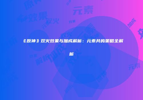 《原神》双火效果与加成解析：元素共鸣策略全解析