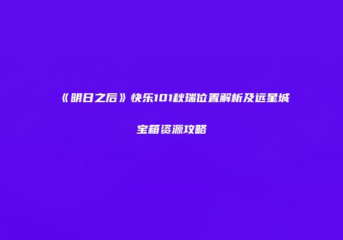 《明日之后》快乐101秋瑞位置解析及远星城宝箱资源攻略