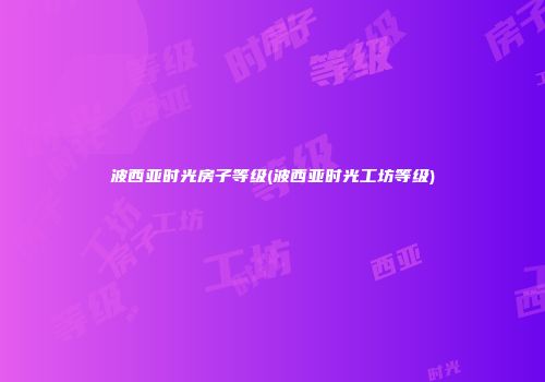波西亚时光房子等级(波西亚时光工坊等级)