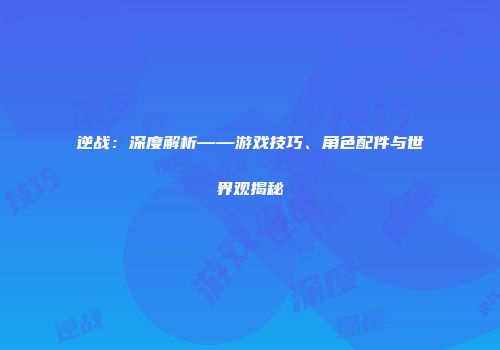 逆战：深度解析——游戏技巧、角色配件与世界观揭秘