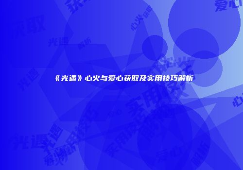 《光遇》心火与爱心获取及实用技巧解析