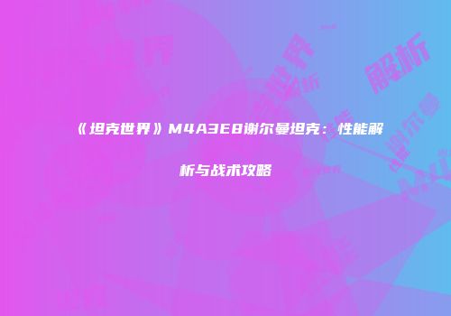 《坦克世界》M4A3E8谢尔曼坦克：性能解析与战术攻略