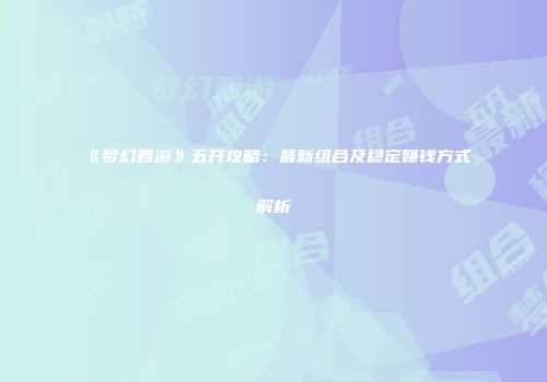 《梦幻西游》五开攻略：最新组合及稳定赚钱方式解析