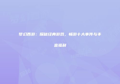 梦幻西游：探秘经典游戏，畅游十大事件与丰富福利