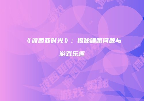《波西亚时光》：揭秘睡眠问题与游戏乐趣