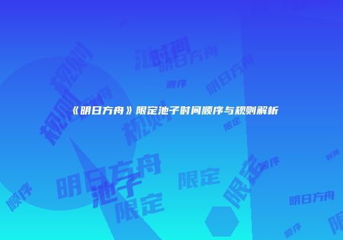 《明日方舟》限定池子时间顺序与规则解析