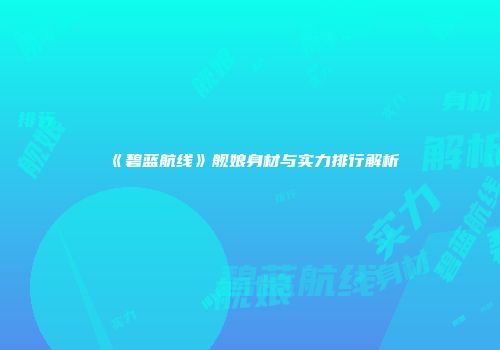 《碧蓝航线》舰娘身材与实力排行解析
