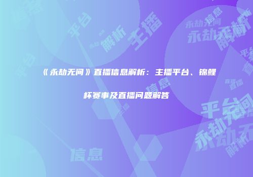 《永劫无间》直播信息解析：主播平台、锦鲤杯赛事及直播问题解答